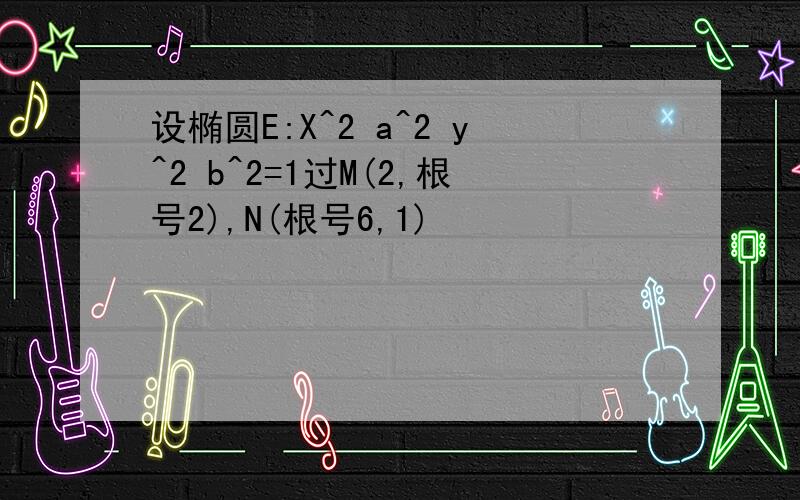 设椭圆E:X^2 a^2 y^2 b^2=1过M(2,根号2),N(根号6,1)