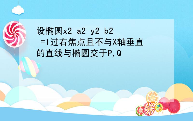 设椭圆x2 a2 y2 b2 =1过右焦点且不与X轴垂直的直线与椭圆交于P,Q