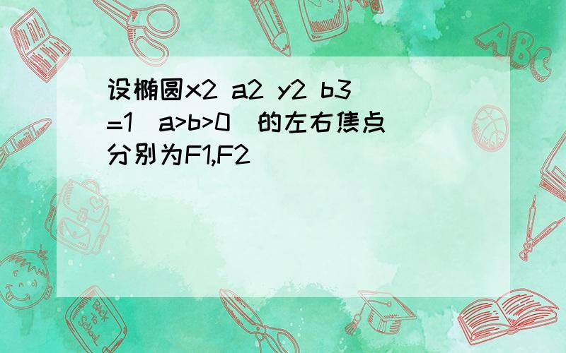 设椭圆x2 a2 y2 b3=1(a>b>0)的左右焦点分别为F1,F2