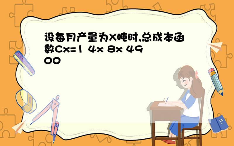 设每月产量为X吨时,总成本函数Cx=1 4x 8x 4900