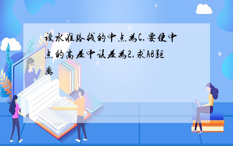 设水准路线的中点为C,要使中点的高差中误差为2,求AB距离