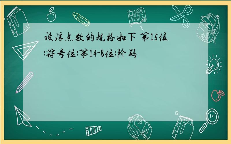 设浮点数的规格如下 第15位:符号位:第14-8位:阶码