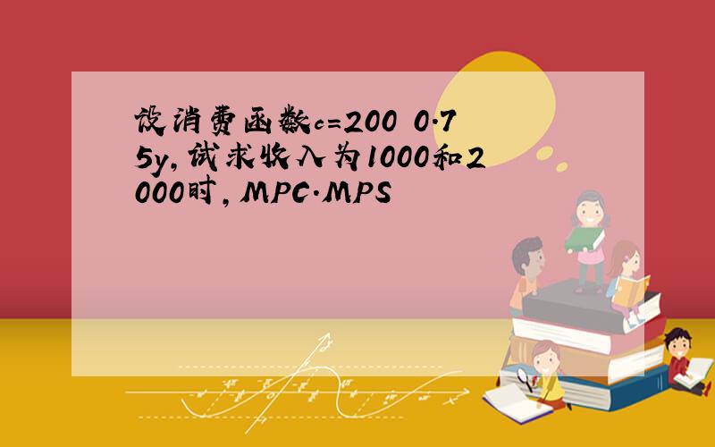 设消费函数c=200 0.75y,试求收入为1000和2000时,MPC.MPS