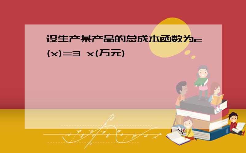 设生产某产品的总成本函数为c(x)=3 x(万元)