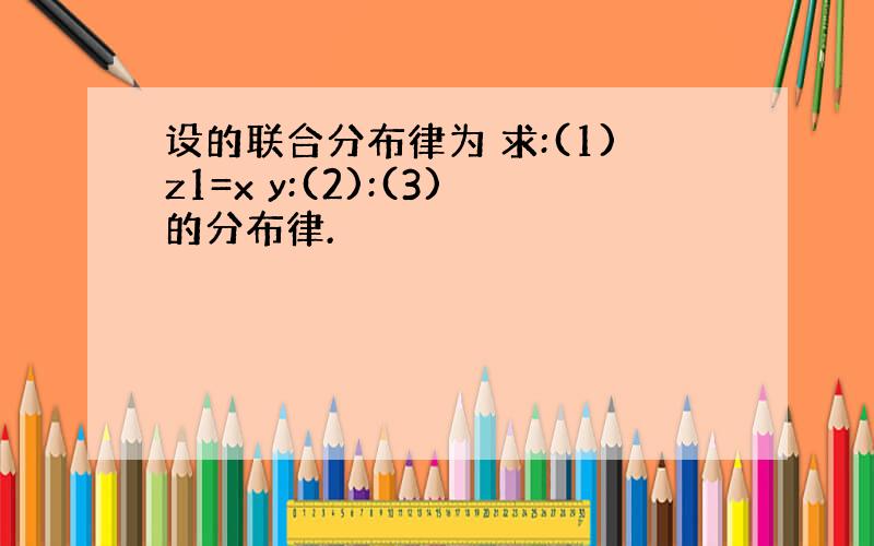 设的联合分布律为 求:(1)z1=x y:(2):(3)的分布律.