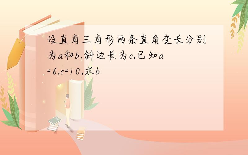 设直角三角形两条直角变长分别为a和b.斜边长为c,已知a=6,c=10,求b