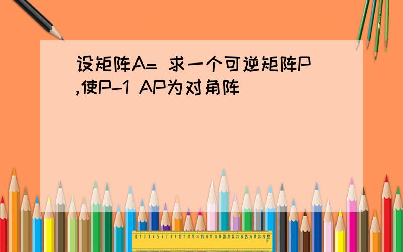 设矩阵A= 求一个可逆矩阵P,使P-1 AP为对角阵