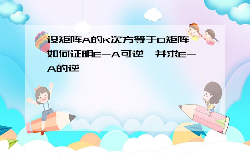 设矩阵A的K次方等于0矩阵,如何证明E-A可逆,并求E-A的逆