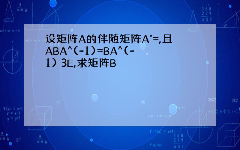 设矩阵A的伴随矩阵A*=,且ABA^(-1)=BA^(-1) 3E,求矩阵B