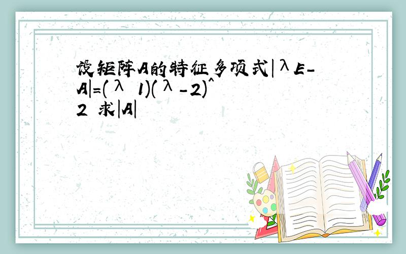 设矩阵A的特征多项式|λE-A|=(λ 1)(λ-2)^2 求|A|