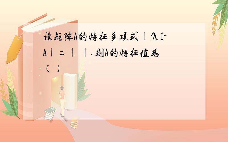 设矩阵A的特征多项式|λI-A|=| |,则A的特征值为()