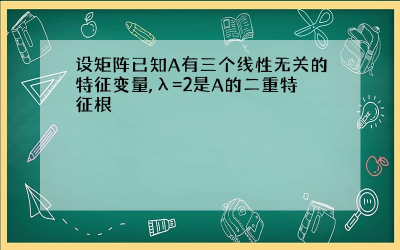 设矩阵已知A有三个线性无关的特征变量,λ=2是A的二重特征根