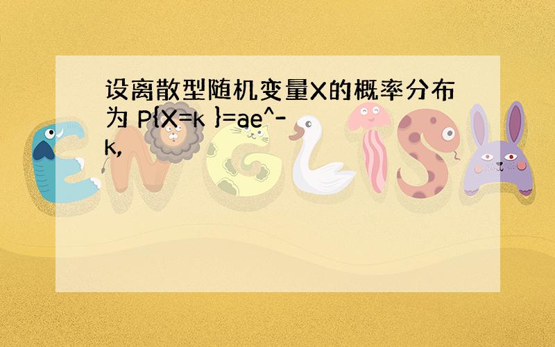 设离散型随机变量X的概率分布为 P{X=k }=ae^-k,