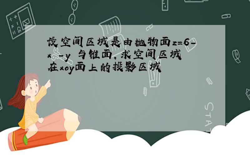 设空间区域是由抛物面z=6-x²-y²与锥面,求空间区域在xoy面上的投影区域