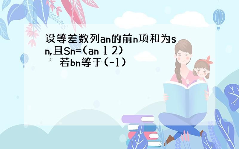 设等差数列an的前n项和为sn,且Sn=(an 1 2)² 若bn等于(-1)