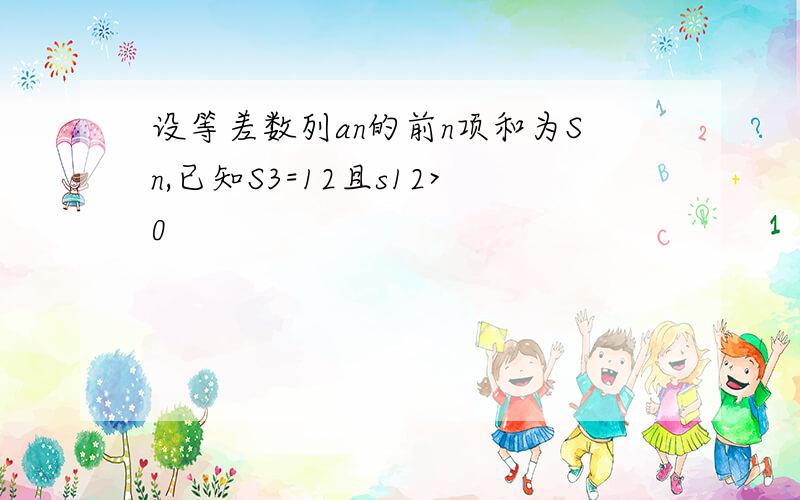 设等差数列an的前n项和为Sn,已知S3=12且s12>0