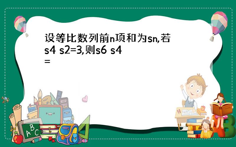 设等比数列前n项和为sn,若s4 s2=3,则s6 s4=