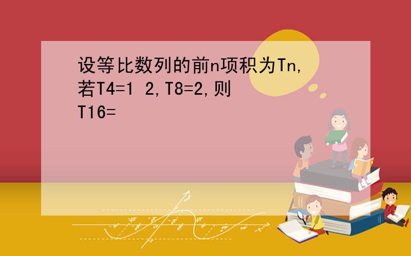 设等比数列的前n项积为Tn,若T4=1 2,T8=2,则T16=