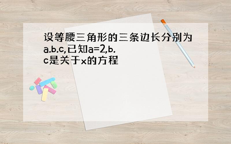 设等腰三角形的三条边长分别为a.b.c,已知a=2,b.c是关于x的方程