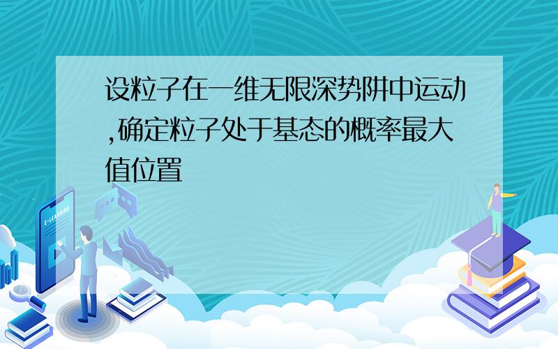 设粒子在一维无限深势阱中运动,确定粒子处于基态的概率最大值位置