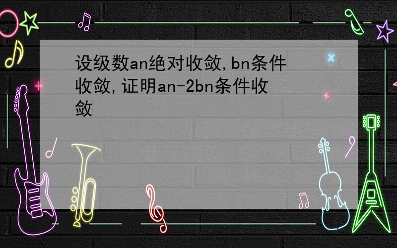 设级数an绝对收敛,bn条件收敛,证明an-2bn条件收敛