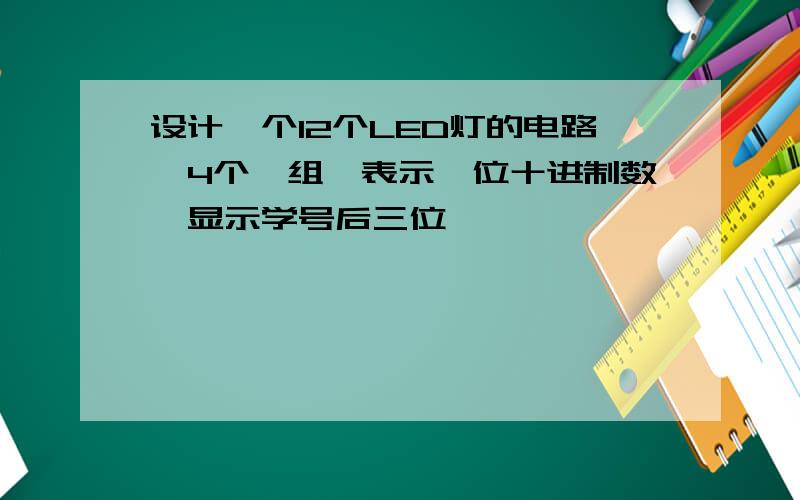 设计一个12个LED灯的电路,4个一组,表示一位十进制数,显示学号后三位