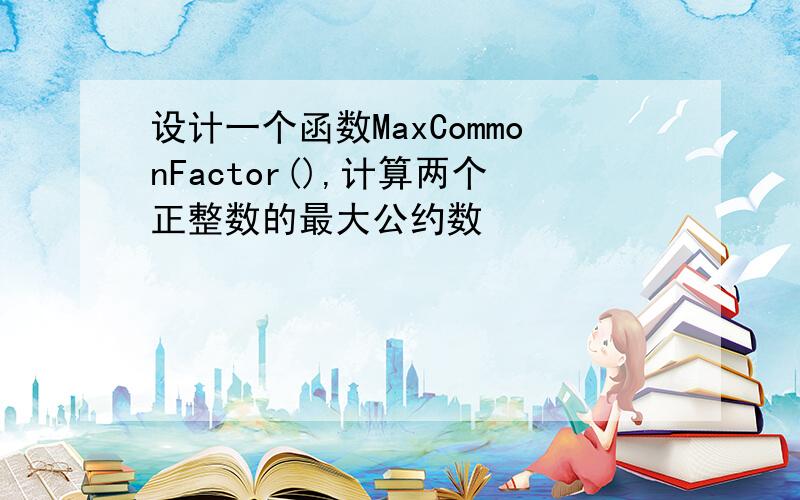 设计一个函数MaxCommonFactor(),计算两个正整数的最大公约数