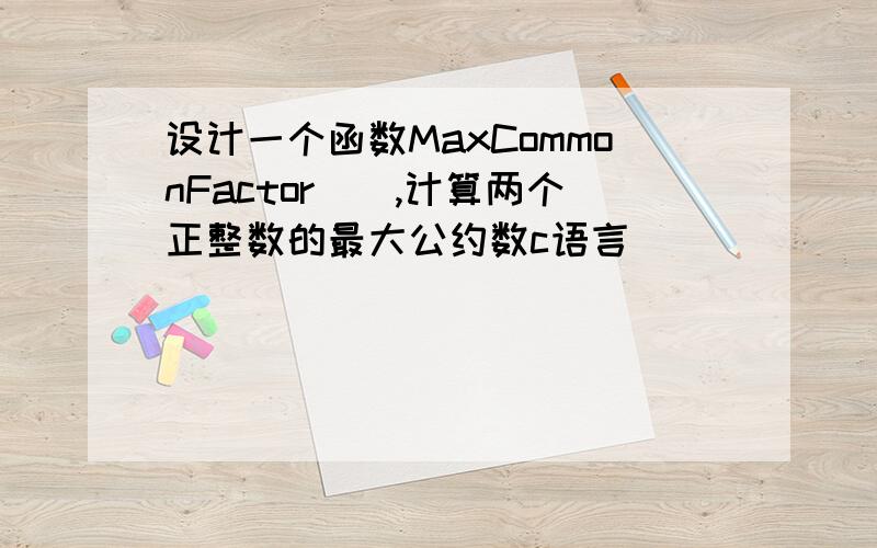 设计一个函数MaxCommonFactor(),计算两个正整数的最大公约数c语言