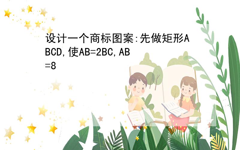 设计一个商标图案:先做矩形ABCD,使AB=2BC,AB=8