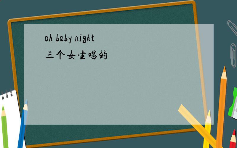 oh baby night 三个女生唱的