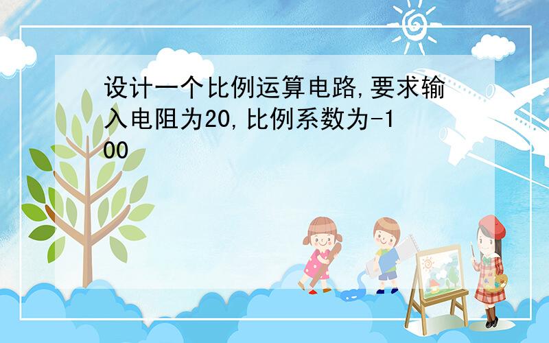 设计一个比例运算电路,要求输入电阻为20,比例系数为-100