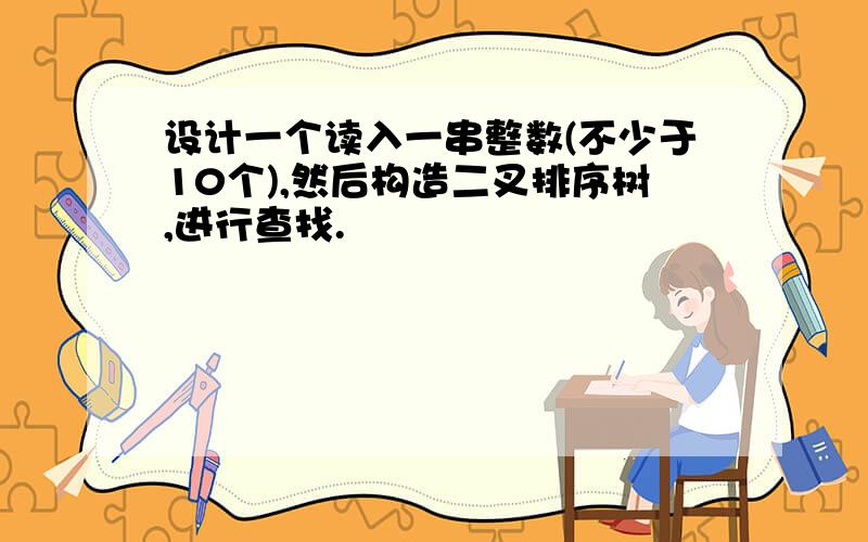 设计一个读入一串整数(不少于10个),然后构造二叉排序树,进行查找.