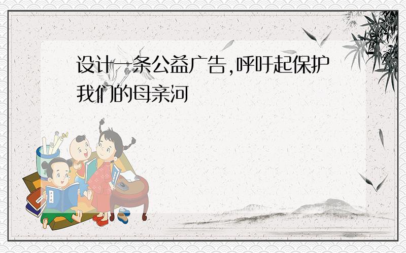 设计一条公益广告,呼吁起保护我们的母亲河