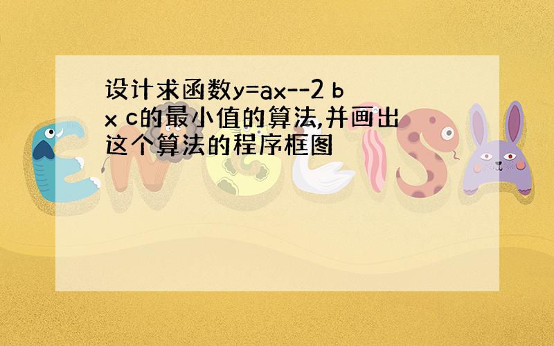 设计求函数y=ax--2 bx c的最小值的算法,并画出这个算法的程序框图