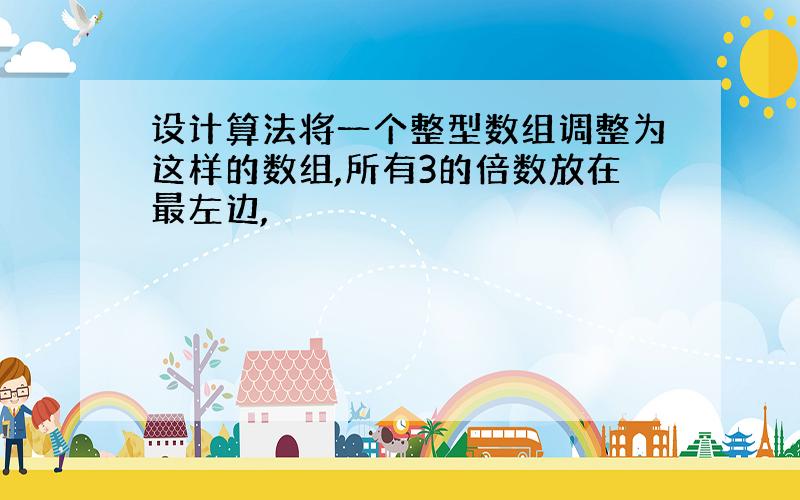 设计算法将一个整型数组调整为这样的数组,所有3的倍数放在最左边,