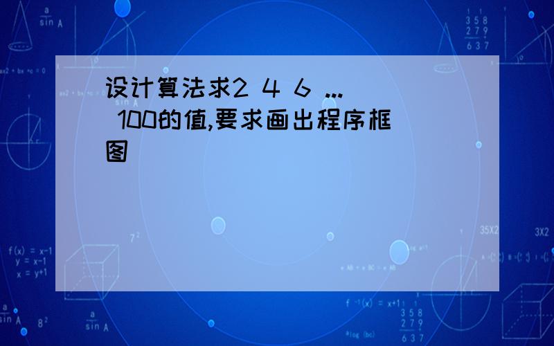 设计算法求2 4 6 ... 100的值,要求画出程序框图