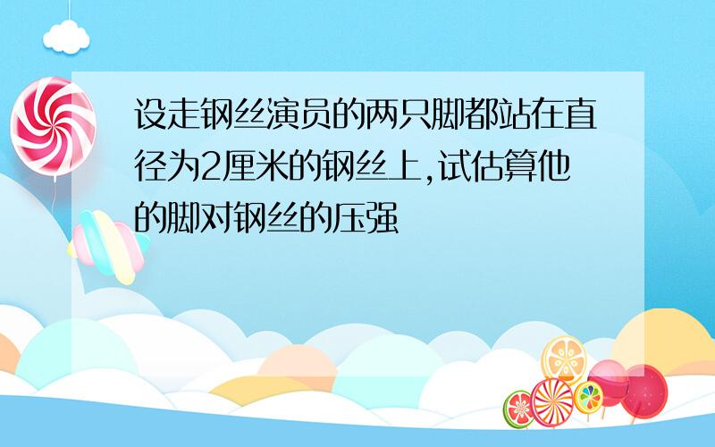 设走钢丝演员的两只脚都站在直径为2厘米的钢丝上,试估算他的脚对钢丝的压强