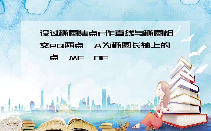 设过椭圆焦点F作直线与椭圆相交PQ两点,A为椭圆长轴上的一点,MF⊥NF