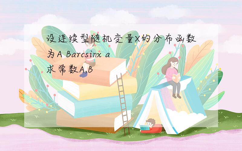 设连续型随机变量X的分布函数为A Barcsinx a 求常数A,B