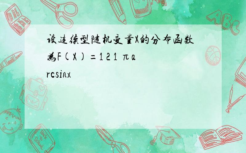 设连续型随机变量X的分布函数为F(X)=1 2 1 πarcsinx