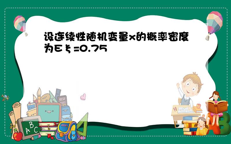 设连续性随机变量x的概率密度为Eξ=0.75