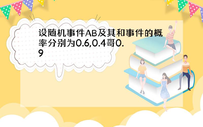 设随机事件AB及其和事件的概率分别为0.6,0.4哥0.9