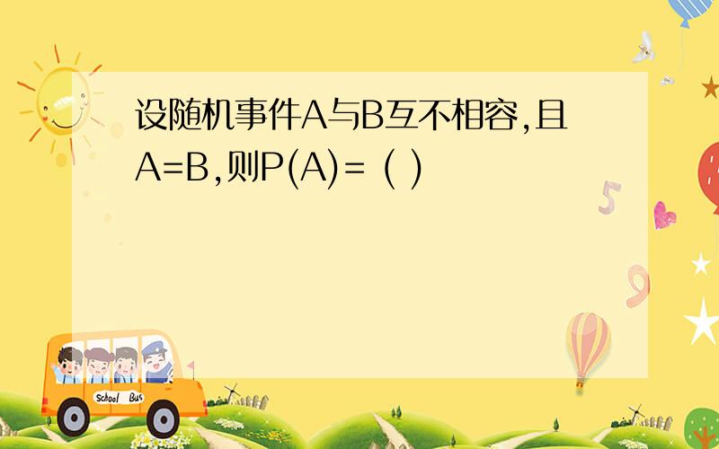 设随机事件A与B互不相容,且A=B,则P(A)= ( )