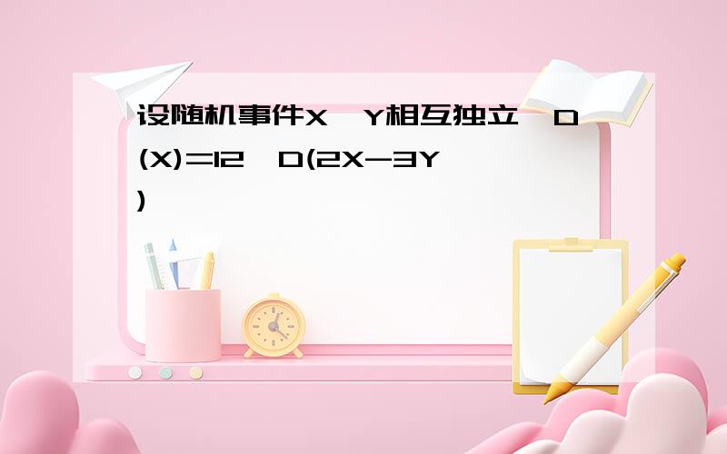 设随机事件X,Y相互独立,D(X)=12,D(2X-3Y)