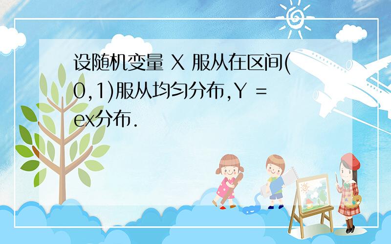 设随机变量 X 服从在区间(0,1)服从均匀分布,Y =ex分布.