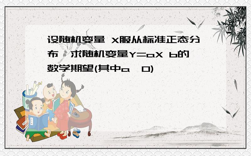 设随机变量 X服从标准正态分布,求随机变量Y=aX b的数学期望(其中a>0)