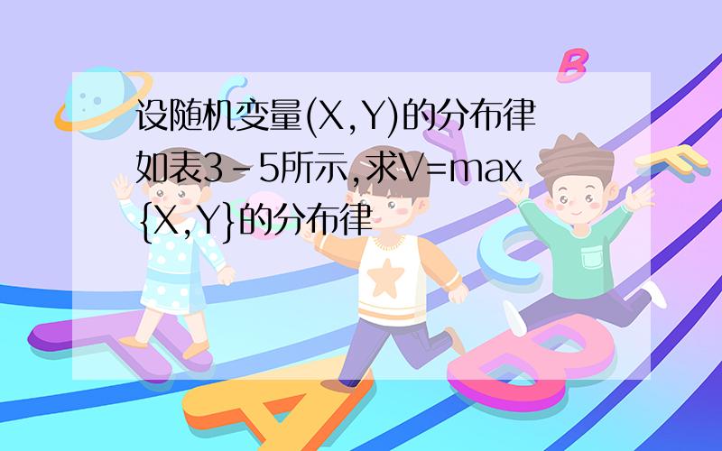 设随机变量(X,Y)的分布律如表3-5所示,求V=max{X,Y}的分布律