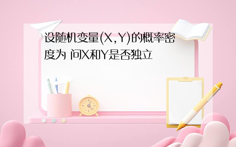 设随机变量(X,Y)的概率密度为 问X和Y是否独立