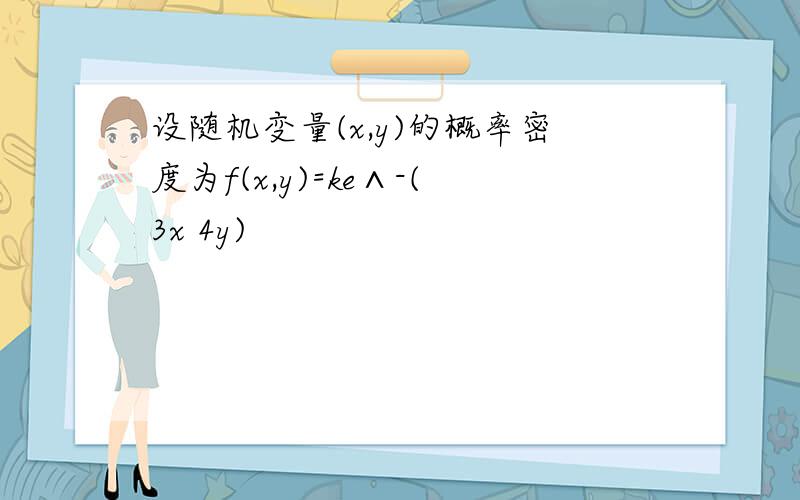 设随机变量(x,y)的概率密度为f(x,y)=ke∧-(3x 4y)