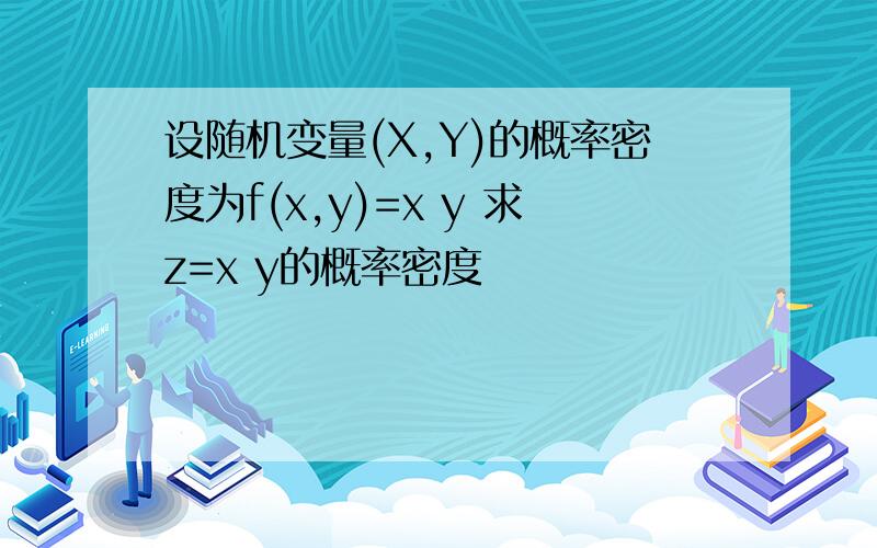 设随机变量(X,Y)的概率密度为f(x,y)=x y 求z=x y的概率密度